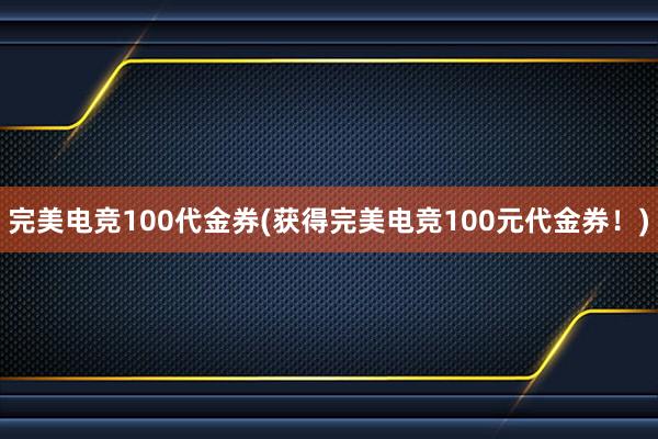 完美电竞100代金券(获得完美电竞100元代金券！)