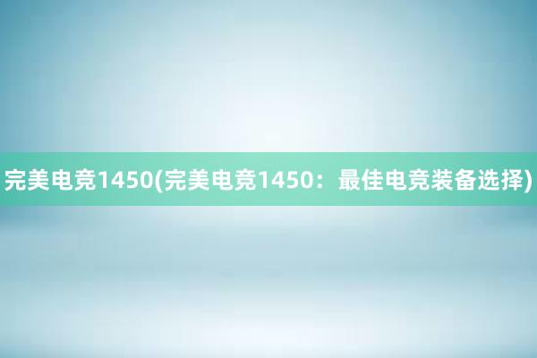 完美电竞1450(完美电竞1450：最佳电竞装备选择)