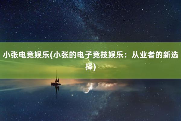 小张电竞娱乐(小张的电子竞技娱乐：从业者的新选择)