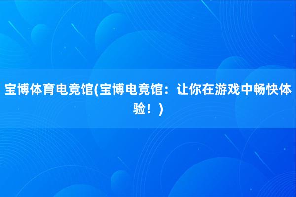 宝博体育电竞馆(宝博电竞馆：让你在游戏中畅快体验！)