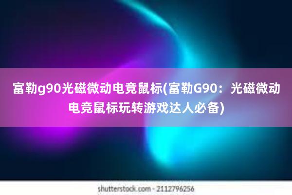 富勒g90光磁微动电竞鼠标(富勒G90：光磁微动电竞鼠标玩转游戏达人必备)