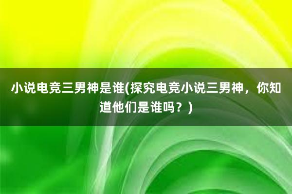 小说电竞三男神是谁(探究电竞小说三男神，你知道他们是谁吗？)