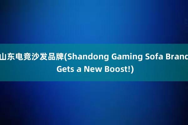 山东电竞沙发品牌(Shandong Gaming Sofa Brand Gets a New Boost!)