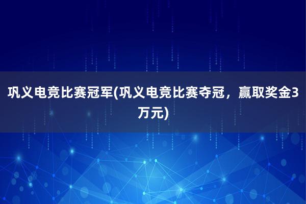 巩义电竞比赛冠军(巩义电竞比赛夺冠，赢取奖金3万元)