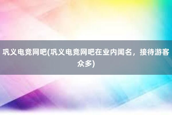 巩义电竞网吧(巩义电竞网吧在业内闻名，接待游客众多)