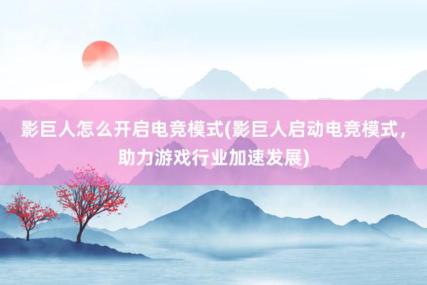 影巨人怎么开启电竞模式(影巨人启动电竞模式，助力游戏行业加速发展)