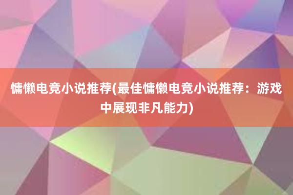 慵懒电竞小说推荐(最佳慵懒电竞小说推荐：游戏中展现非凡能力)