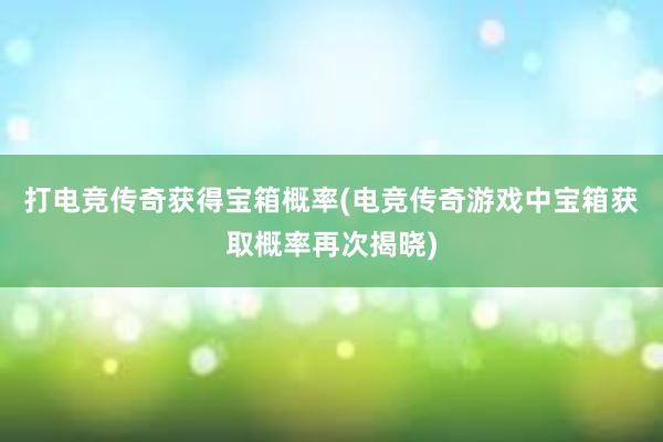 打电竞传奇获得宝箱概率(电竞传奇游戏中宝箱获取概率再次揭晓)