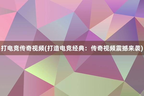 打电竞传奇视频(打造电竞经典：传奇视频震撼来袭)