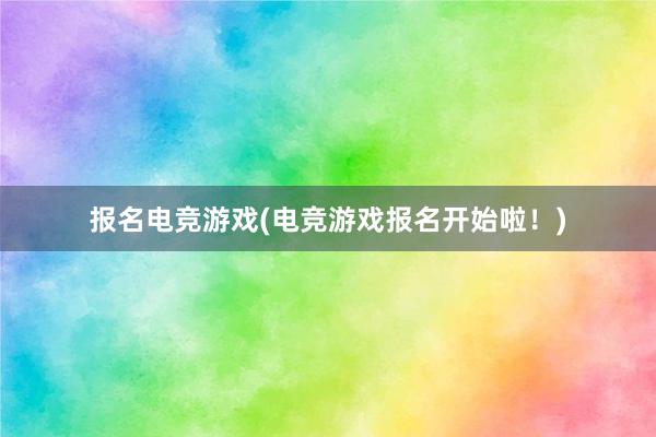 报名电竞游戏(电竞游戏报名开始啦！)