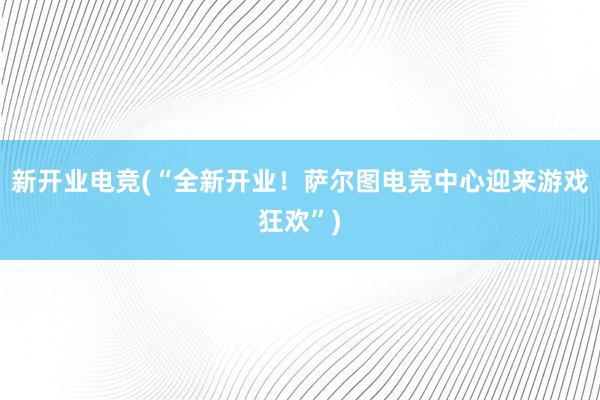 新开业电竞(“全新开业！萨尔图电竞中心迎来游戏狂欢”)