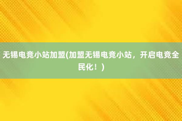 无锡电竞小站加盟(加盟无锡电竞小站，开启电竞全民化！)