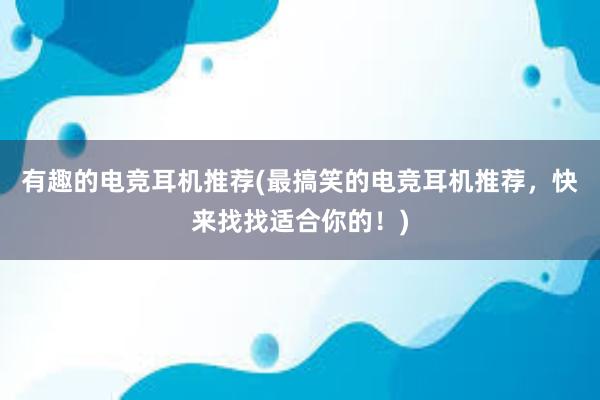 有趣的电竞耳机推荐(最搞笑的电竞耳机推荐，快来找找适合你的！)