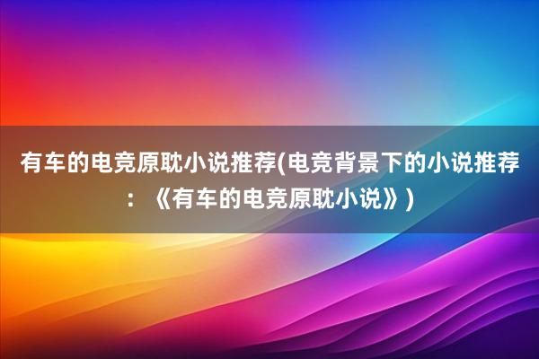 有车的电竞原耽小说推荐(电竞背景下的小说推荐：《有车的电竞原耽小说》)