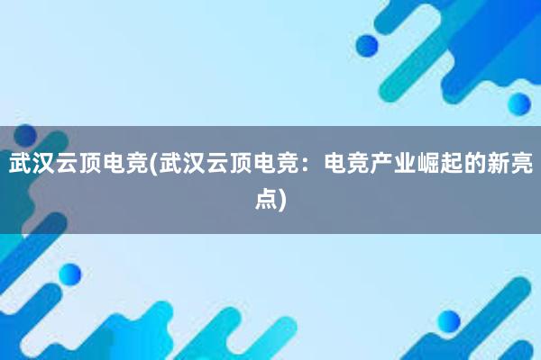 武汉云顶电竞(武汉云顶电竞：电竞产业崛起的新亮点)