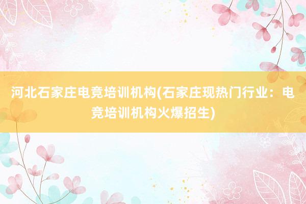 河北石家庄电竞培训机构(石家庄现热门行业：电竞培训机构火爆招生)