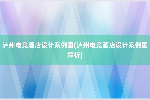 泸州电竞酒店设计案例图(泸州电竞酒店设计案例图解析)