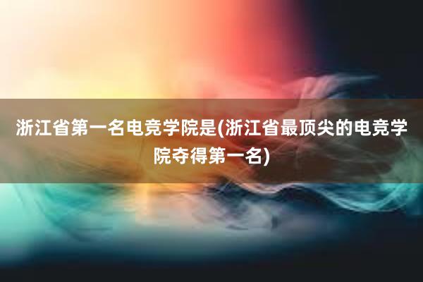 浙江省第一名电竞学院是(浙江省最顶尖的电竞学院夺得第一名)