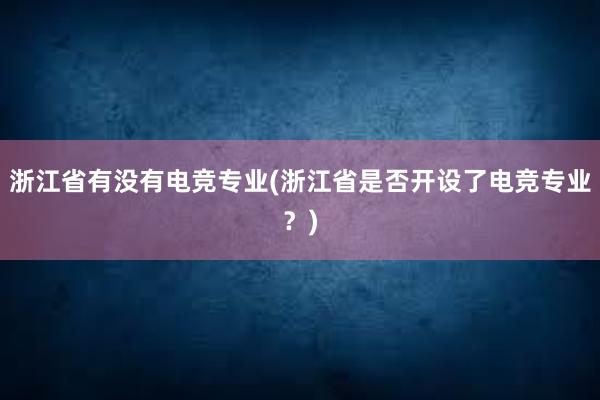 浙江省有没有电竞专业(浙江省是否开设了电竞专业？)