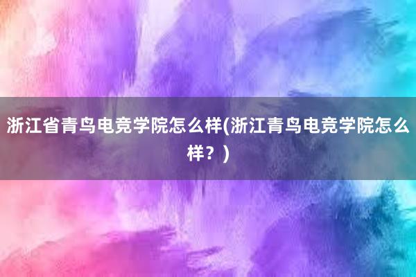 浙江省青鸟电竞学院怎么样(浙江青鸟电竞学院怎么样？)