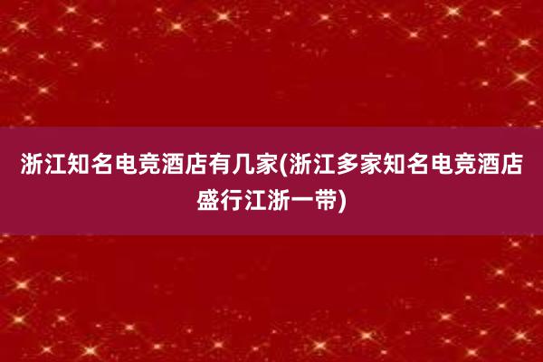 浙江知名电竞酒店有几家(浙江多家知名电竞酒店盛行江浙一带)