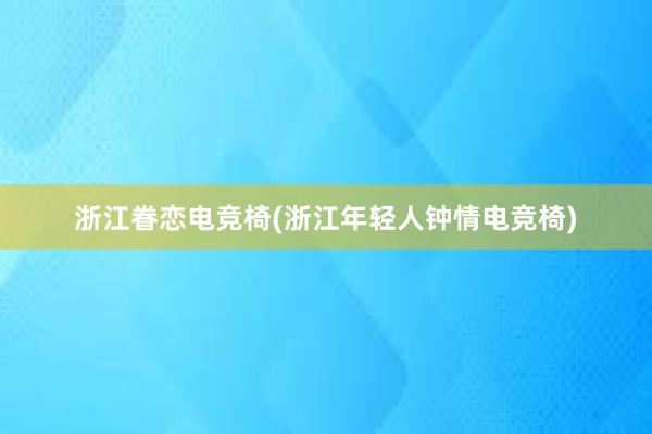 浙江眷恋电竞椅(浙江年轻人钟情电竞椅)