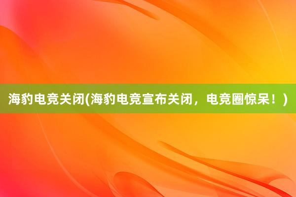 海豹电竞关闭(海豹电竞宣布关闭，电竞圈惊呆！)