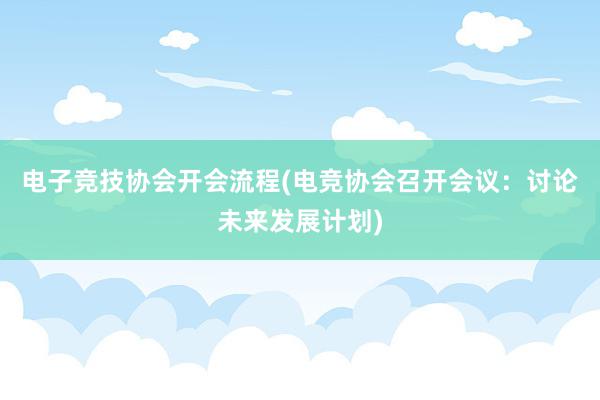 电子竞技协会开会流程(电竞协会召开会议：讨论未来发展计划)