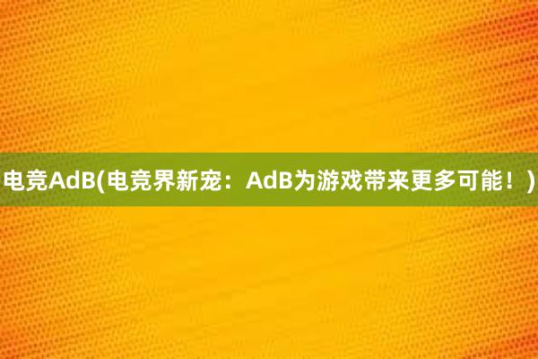 电竞AdB(电竞界新宠：AdB为游戏带来更多可能！)