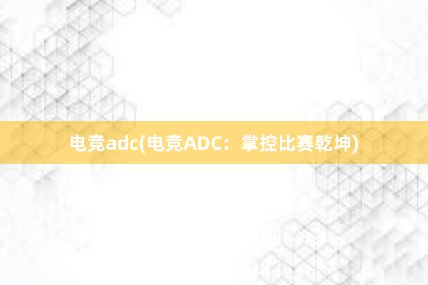 电竞adc(电竞ADC：掌控比赛乾坤)