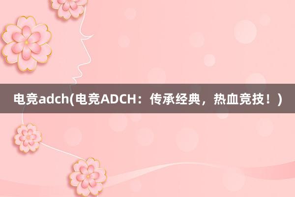 电竞adch(电竞ADCH：传承经典，热血竞技！)