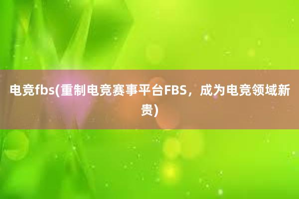 电竞fbs(重制电竞赛事平台FBS，成为电竞领域新贵)