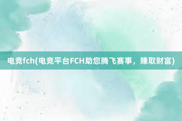 电竞fch(电竞平台FCH助您腾飞赛事，赚取财富)