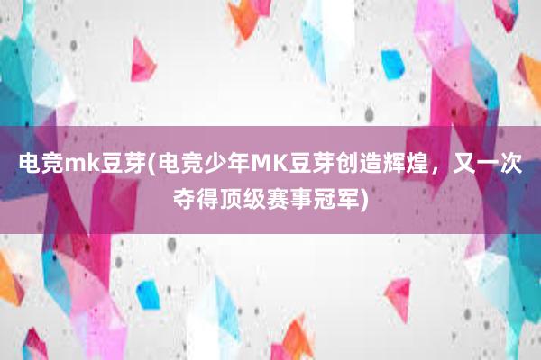 电竞mk豆芽(电竞少年MK豆芽创造辉煌，又一次夺得顶级赛事冠军)