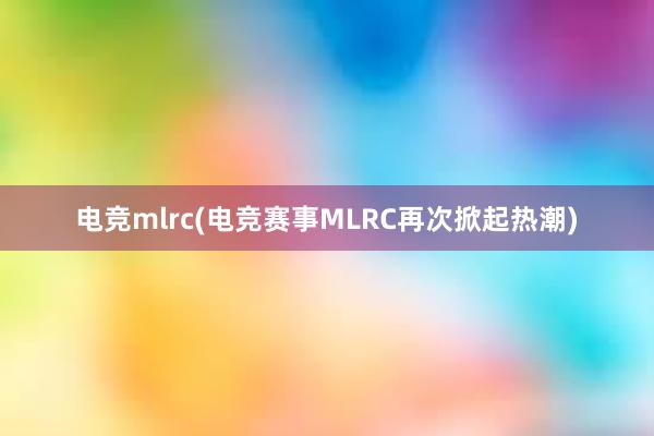 电竞mlrc(电竞赛事MLRC再次掀起热潮)