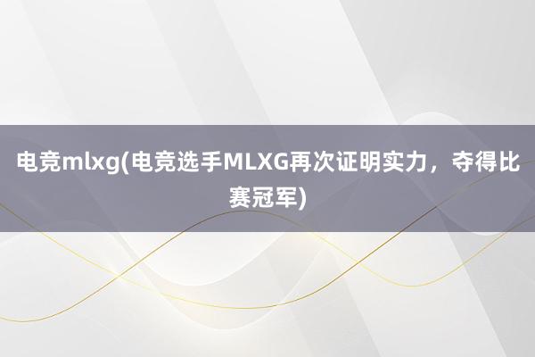 电竞mlxg(电竞选手MLXG再次证明实力，夺得比赛冠军)