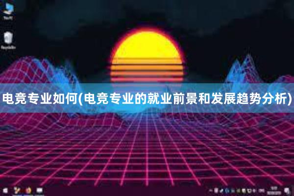 电竞专业如何(电竞专业的就业前景和发展趋势分析)