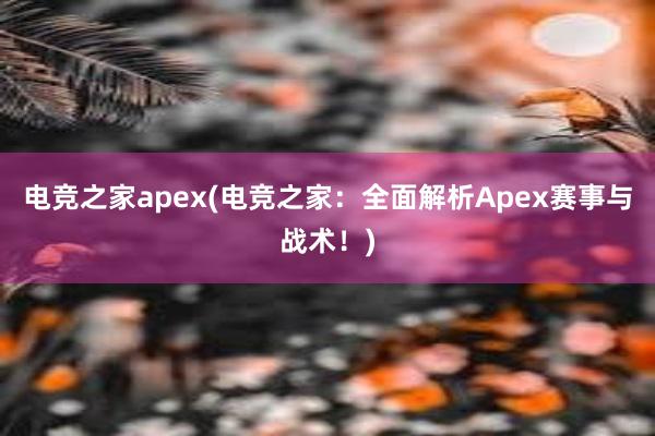 电竞之家apex(电竞之家：全面解析Apex赛事与战术！)