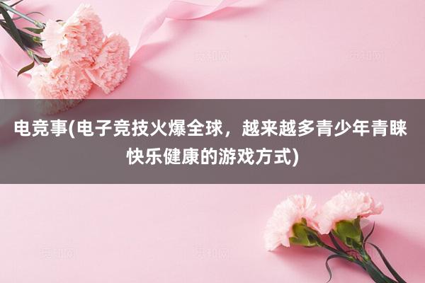 电竞事(电子竞技火爆全球，越来越多青少年青睐 快乐健康的游戏方式)