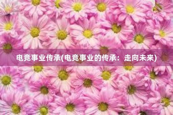 电竞事业传承(电竞事业的传承：走向未来)