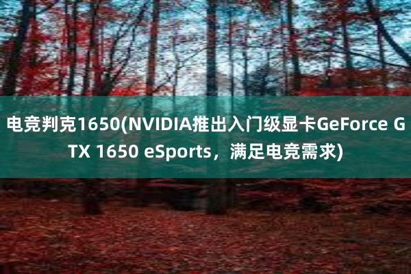 电竞判克1650(NVIDIA推出入门级显卡GeForce GTX 1650 eSports，满足电竞需求)