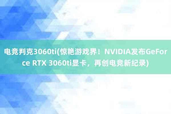 电竞判克3060ti(惊艳游戏界！NVIDIA发布GeForce RTX 3060ti显卡，再创电竞新纪录)