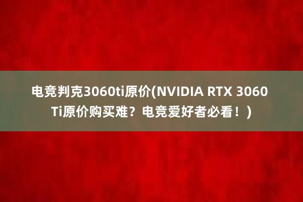 电竞判克3060ti原价(NVIDIA RTX 3060 Ti原价购买难？电竞爱好者必看！)