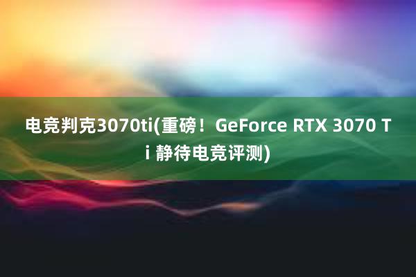 电竞判克3070ti(重磅！GeForce RTX 3070 Ti 静待电竞评测)