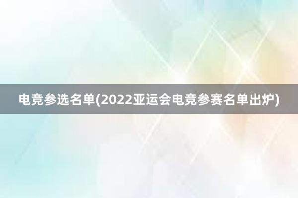 电竞参选名单(2022亚运会电竞参赛名单出炉)