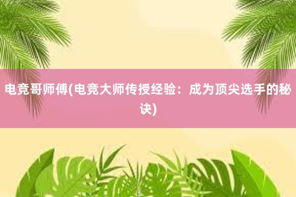 电竞哥师傅(电竞大师传授经验：成为顶尖选手的秘诀)