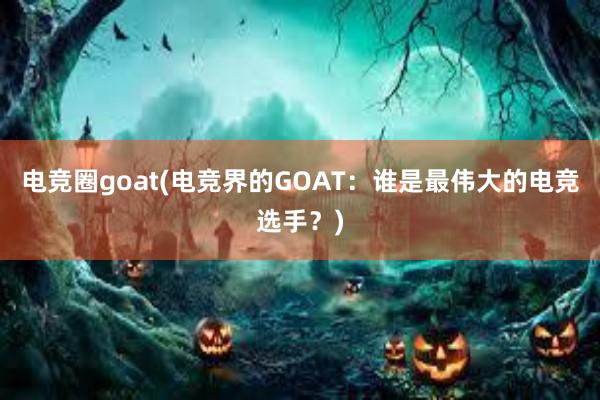 电竞圈goat(电竞界的GOAT：谁是最伟大的电竞选手？)