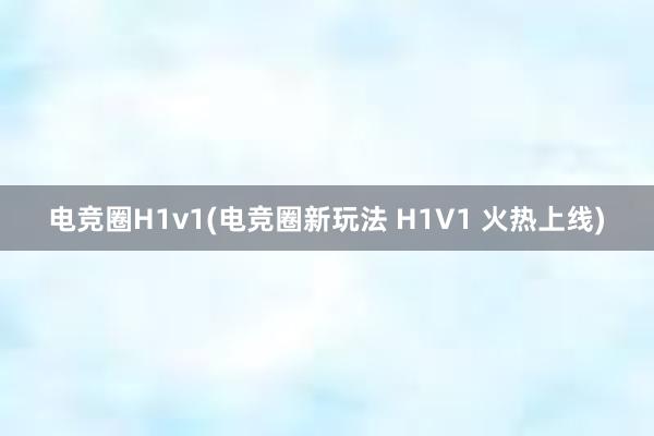 电竞圈H1v1(电竞圈新玩法 H1V1 火热上线)