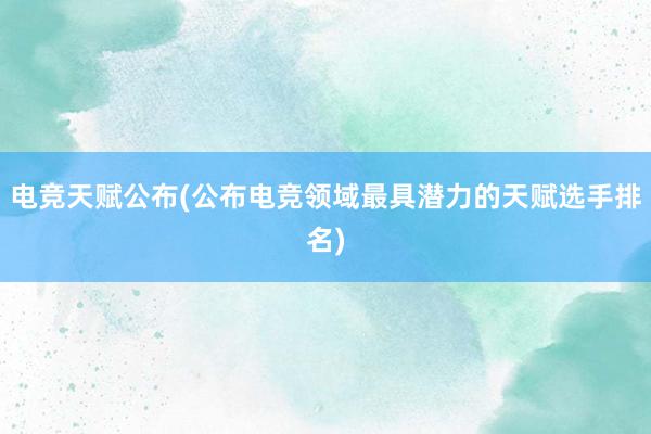 电竞天赋公布(公布电竞领域最具潜力的天赋选手排名)