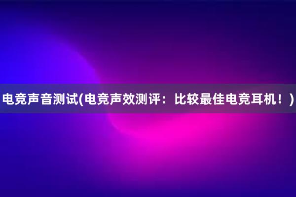 电竞声音测试(电竞声效测评：比较最佳电竞耳机！)